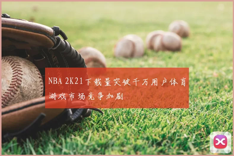 NBA 2K21下载量突破千万用户体育游戏市场竞争加剧