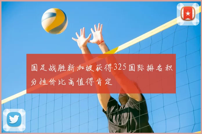 国足战胜新加坡获得325国际排名积分性价比高值得肯定