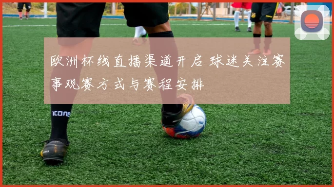 欧洲杯线直播渠道开启 球迷关注赛事观赛方式与赛程安排