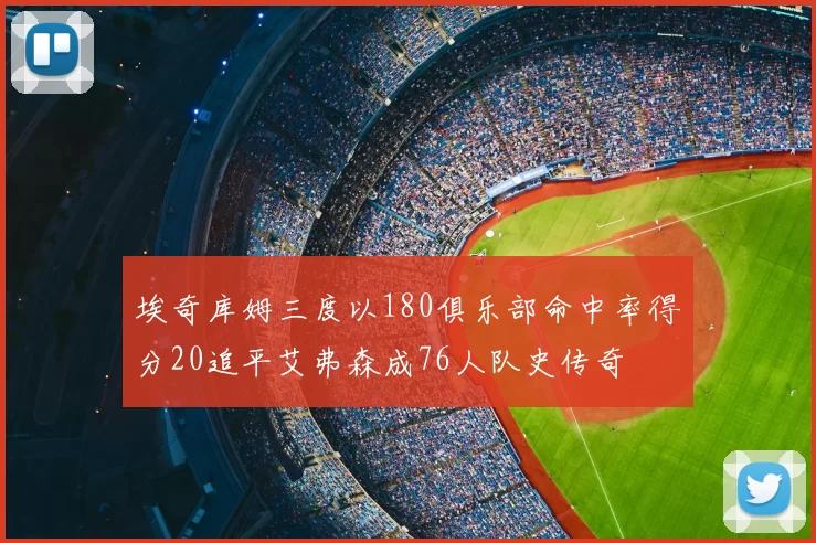 埃奇库姆三度以180俱乐部命中率得分20追平艾弗森成76人队史传奇