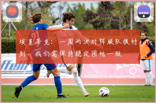 埃基蒂克:一周两次对阵狼队很特别,我们需保持稳定团结一致