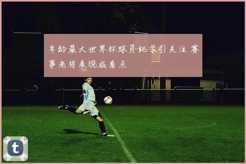 年龄最大世界杯球员纪录引关注 赛事老将表现成看点