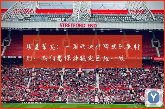埃基蒂克:一周两次对阵狼队很特别,我们需保持稳定团结一致