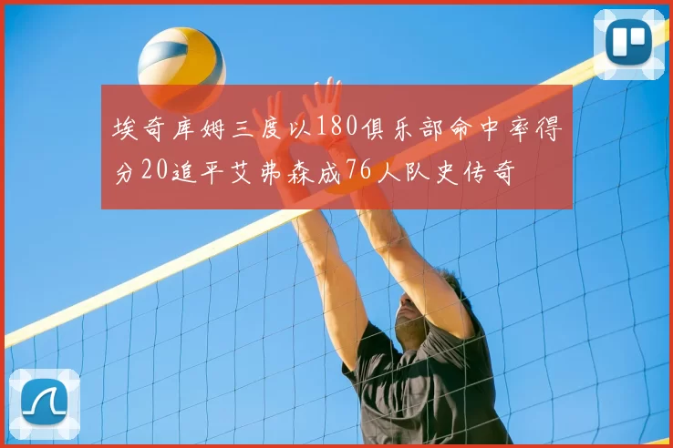 埃奇库姆三度以180俱乐部命中率得分20追平艾弗森成76人队史传奇