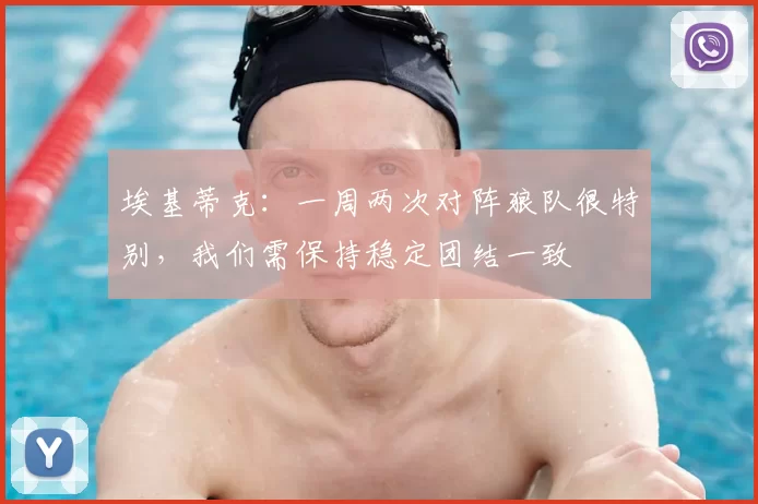 埃基蒂克:一周两次对阵狼队很特别,我们需保持稳定团结一致