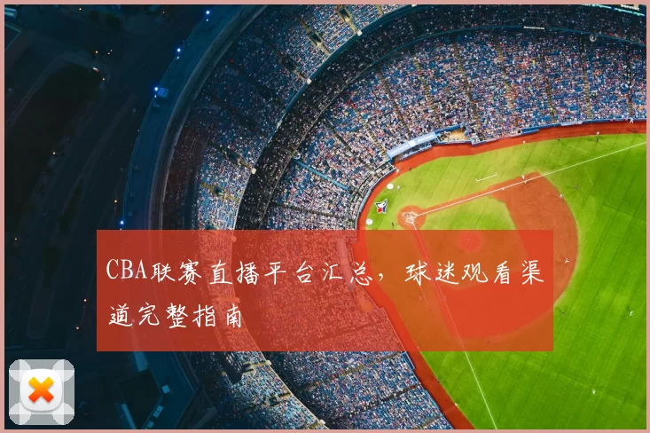 CBA联赛直播平台汇总,球迷观看渠道完整指南