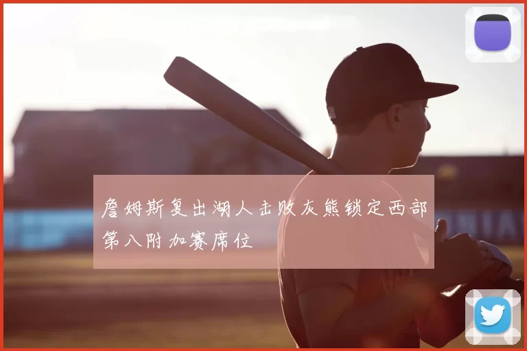 詹姆斯复出湖人击败灰熊锁定西部第八附加赛席位