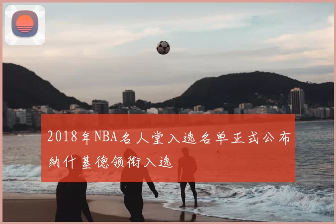 2018年NBA名人堂入选名单正式公布纳什基德领衔入选