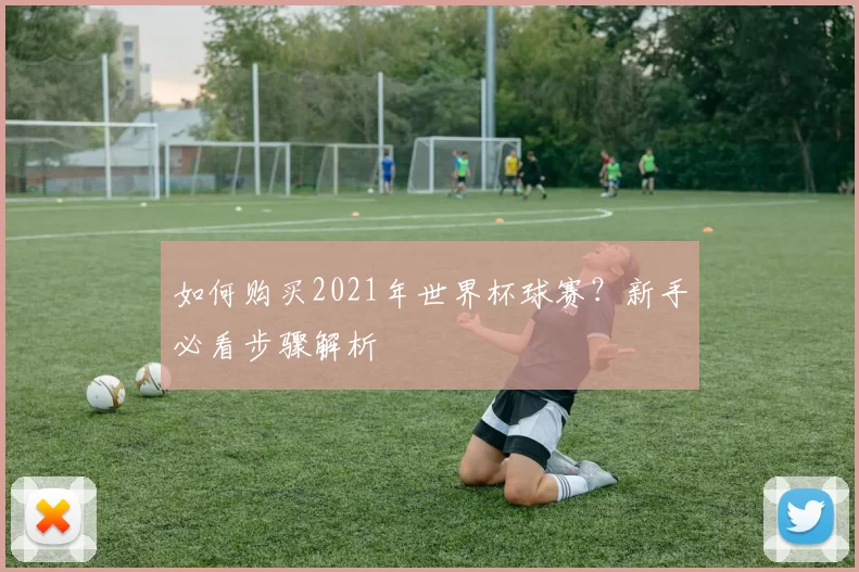 如何购买2021年世界杯球赛？新手必看步骤解析