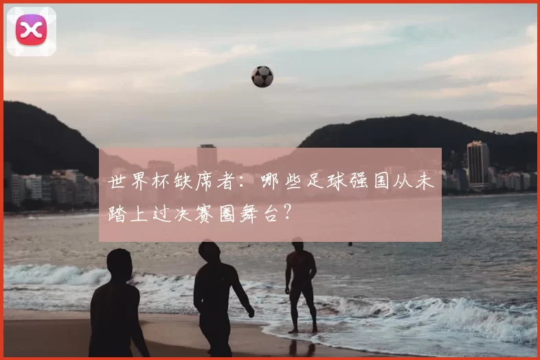 世界杯缺席者：哪些足球强国从未踏上过决赛圈舞台？