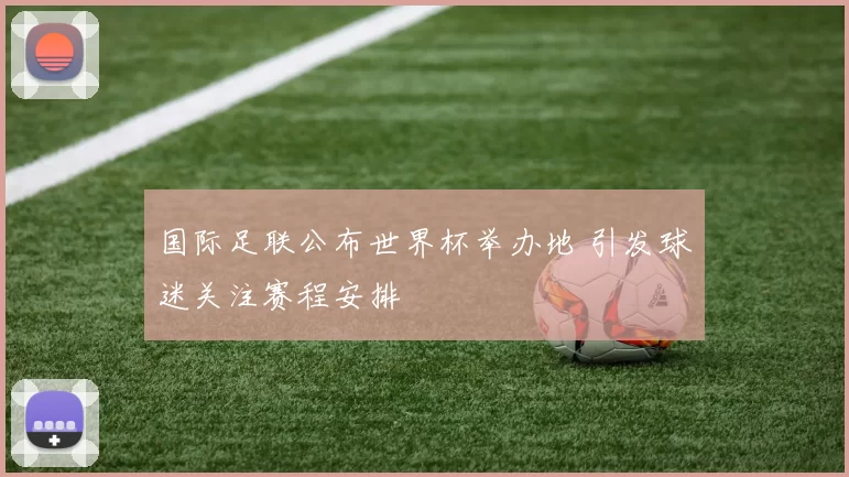 国际足联公布世界杯举办地 引发球迷关注赛程安排
