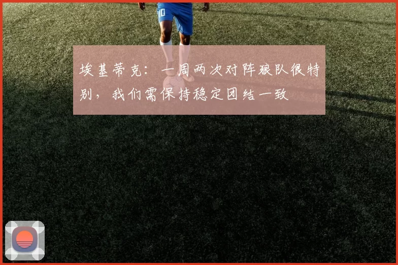 埃基蒂克:一周两次对阵狼队很特别,我们需保持稳定团结一致