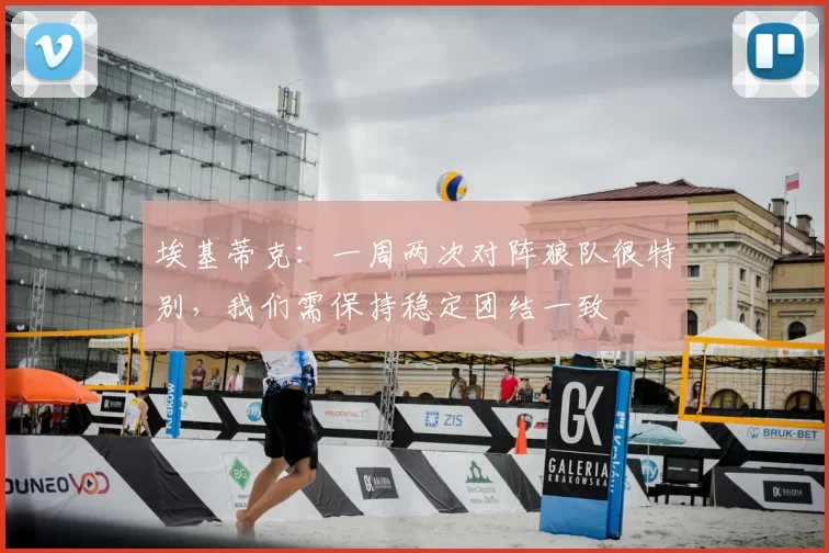 埃基蒂克:一周两次对阵狼队很特别,我们需保持稳定团结一致