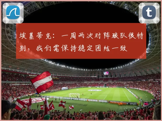 埃基蒂克:一周两次对阵狼队很特别,我们需保持稳定团结一致