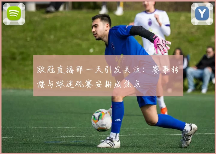 欧冠直播那一天引发关注:赛事转播与球迷观赛安排成焦点