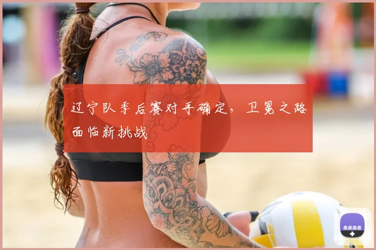 辽宁队季后赛对手确定，卫冕之路面临新挑战