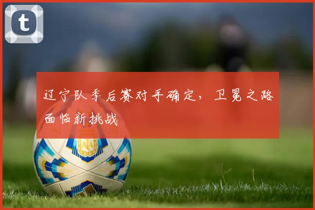 辽宁队季后赛对手确定，卫冕之路面临新挑战