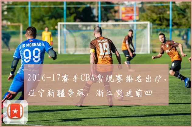 2016-17赛季CBA常规赛排名出炉,辽宁新疆争冠,浙江突进前四