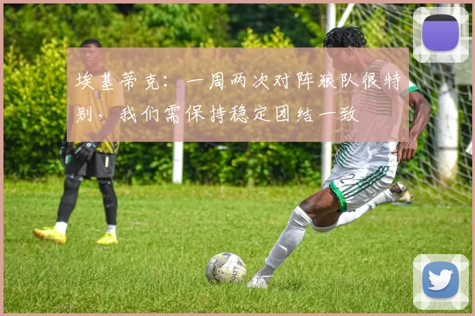埃基蒂克:一周两次对阵狼队很特别,我们需保持稳定团结一致