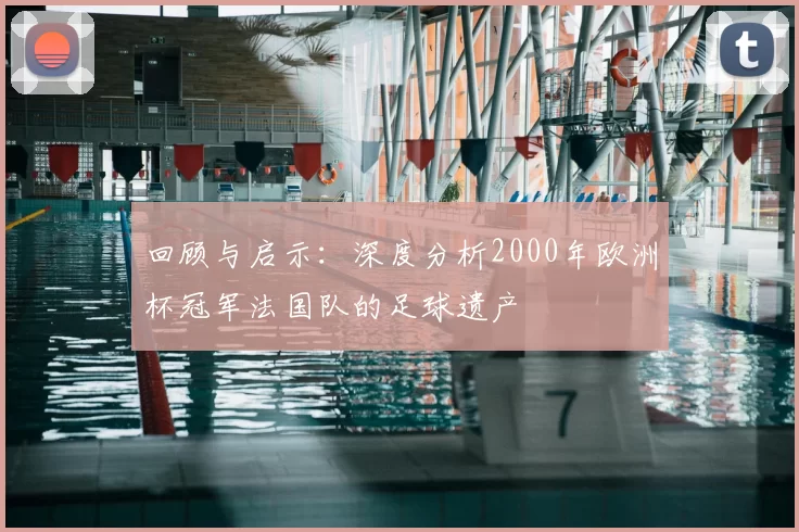 回顾与启示:深度分析2000年欧洲杯冠军法国队的足球遗产