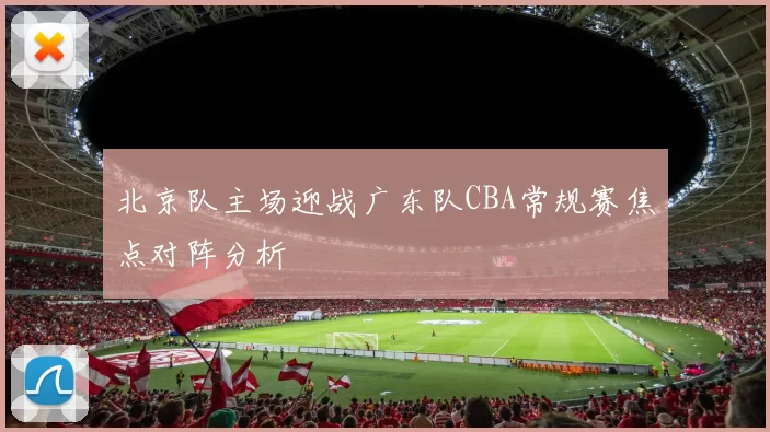 北京队主场迎战广东队CBA常规赛焦点对阵分析