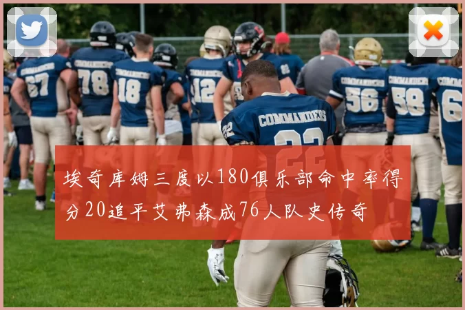 埃奇库姆三度以180俱乐部命中率得分20追平艾弗森成76人队史传奇