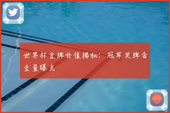 世界杯金牌价值揭秘：冠军奖牌含金量曝光