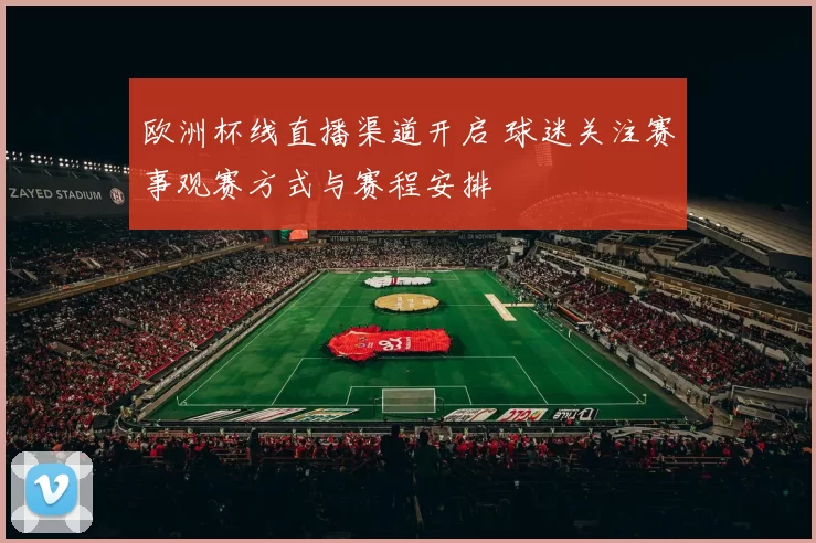 欧洲杯线直播渠道开启 球迷关注赛事观赛方式与赛程安排