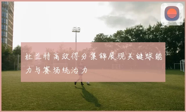 杜兰特高效得分集锦展现关键球能力与赛场统治力