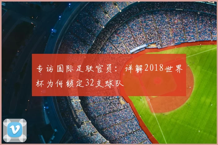 专访国际足联官员:详解2018世界杯为何锁定32支球队