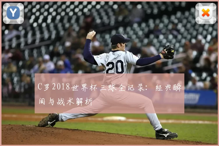 C罗2018世界杯三球全记录:经典瞬间与战术解析