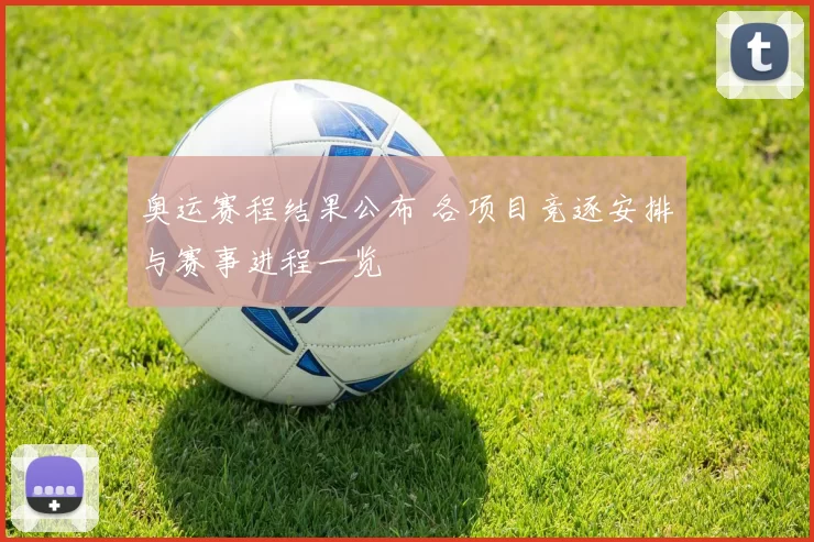 奥运赛程结果公布 各项目竞逐安排与赛事进程一览