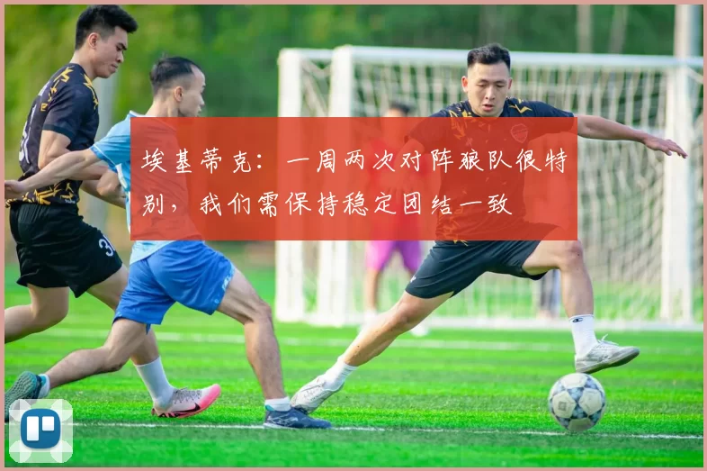埃基蒂克:一周两次对阵狼队很特别,我们需保持稳定团结一致