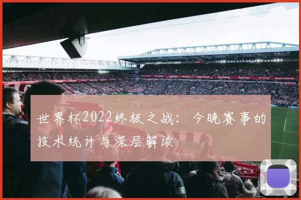 世界杯2022终极之战：今晚赛事的技术统计与深层解读