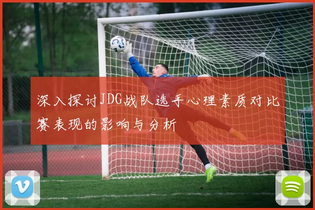 深入探讨JDG战队选手心理素质对比赛表现的影响与分析
