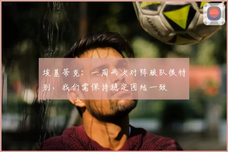 埃基蒂克：一周两次对阵狼队很特别，我们需保持稳定团结一致