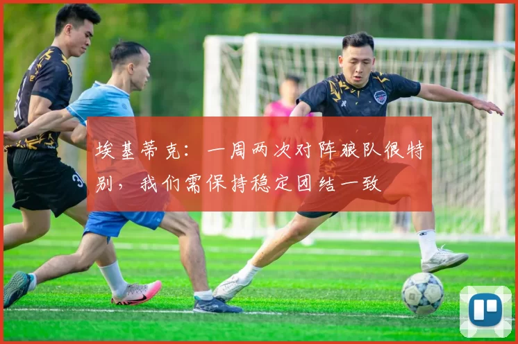 埃基蒂克:一周两次对阵狼队很特别,我们需保持稳定团结一致