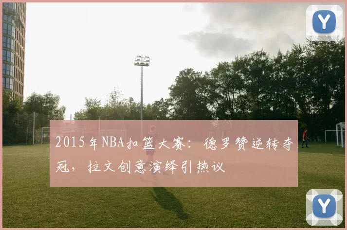 2015年NBA扣篮大赛:德罗赞逆转夺冠,拉文创意演绎引热议