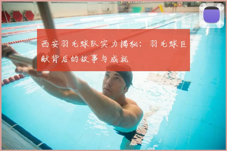西安羽毛球队实力揭秘:羽毛球巨献背后的故事与成就
