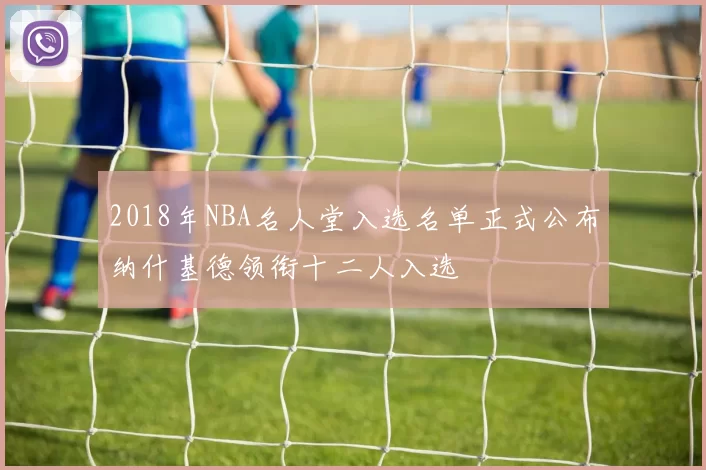 2018年NBA名人堂入选名单正式公布纳什基德领衔十二人入选