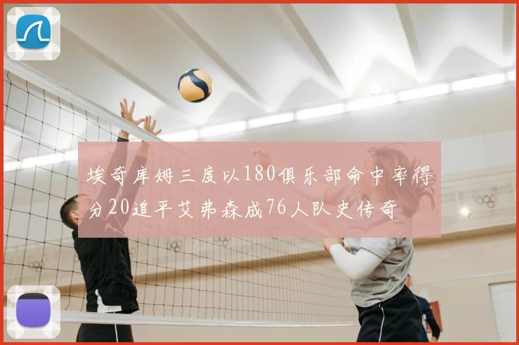 埃奇库姆三度以180俱乐部命中率得分20追平艾弗森成76人队史传奇