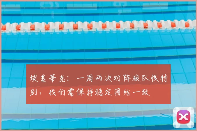 埃基蒂克:一周两次对阵狼队很特别,我们需保持稳定团结一致